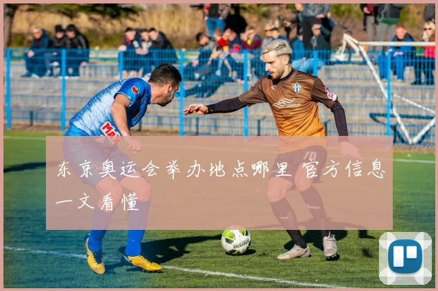 东京奥运会举办地点哪里 官方信息一文看懂