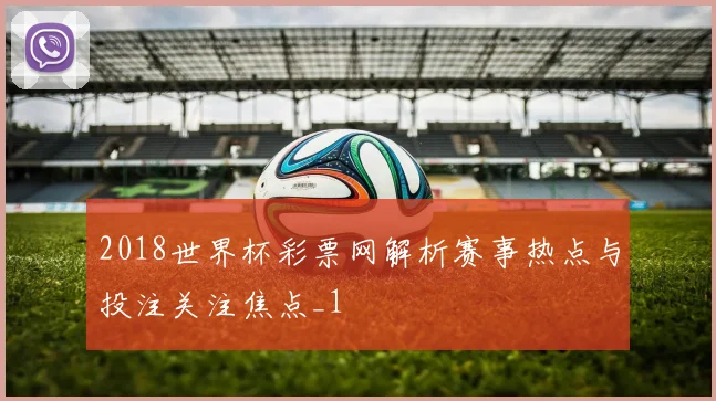 2018世界杯彩票网解析赛事热点与投注关注焦点_1