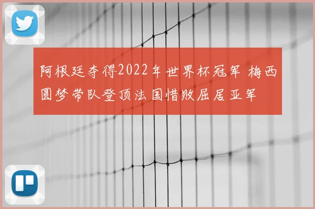 阿根廷夺得2022年世界杯冠军 梅西圆梦带队登顶法国惜败屈居亚军