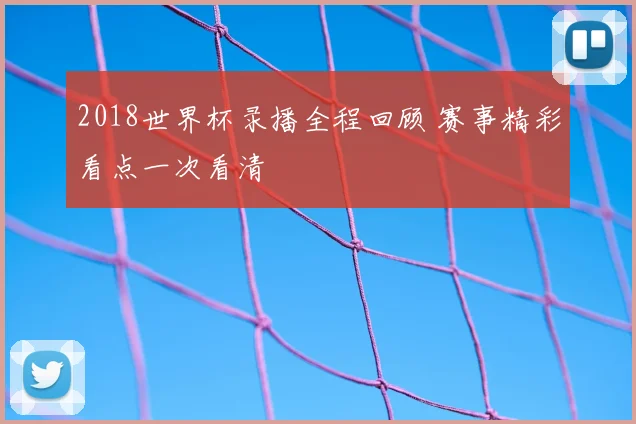 2018世界杯录播全程回顾 赛事精彩看点一次看清