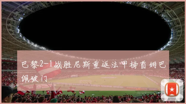 巴黎2-1战胜尼斯重返法甲榜首姆巴佩破门