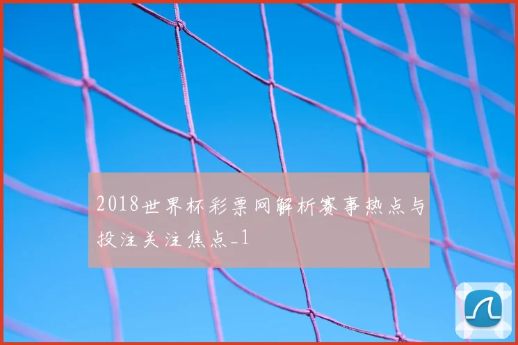 2018世界杯彩票网解析赛事热点与投注关注焦点_1