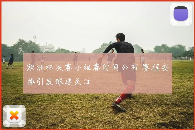 欧洲杯决赛小组赛时间公布 赛程安排引发球迷关注