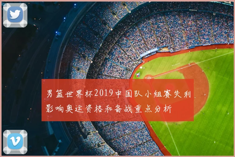 男篮世界杯2019中国队小组赛失利影响奥运资格和备战重点分析