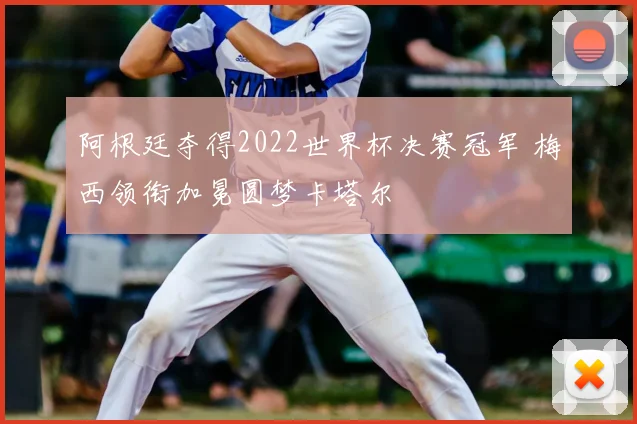 阿根廷夺得2022世界杯决赛冠军 梅西领衔加冕圆梦卡塔尔