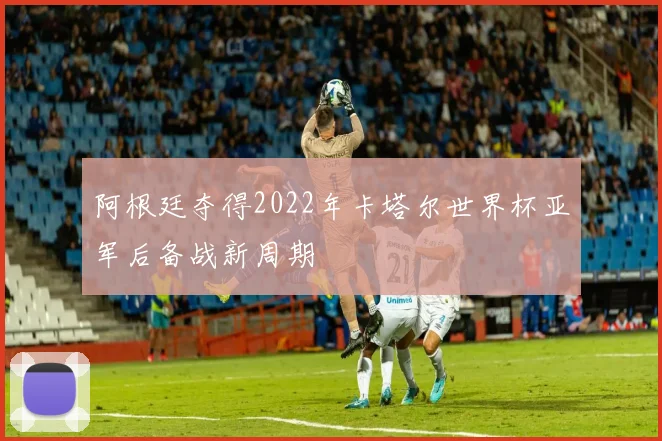 阿根廷夺得2022年卡塔尔世界杯亚军后备战新周期