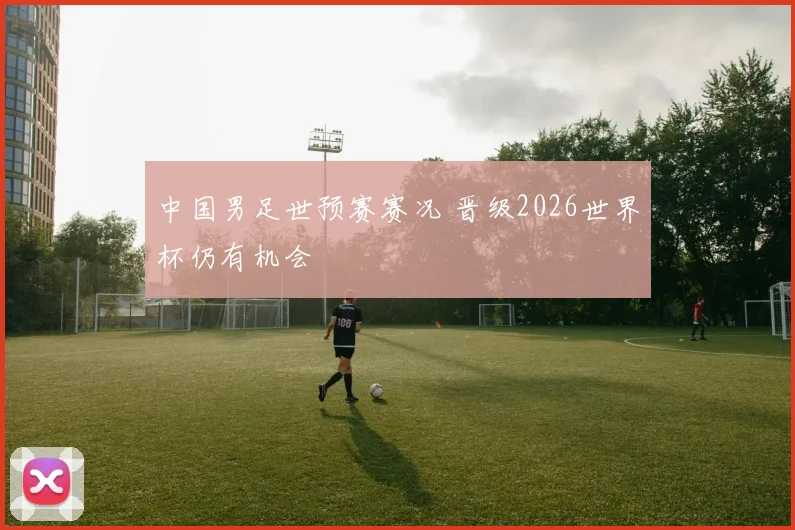 中国男足世预赛赛况 晋级2026世界杯仍有机会