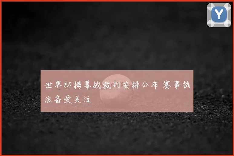 世界杯揭幕战裁判安排公布 赛事执法备受关注