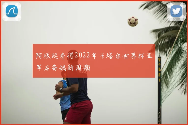 阿根廷夺得2022年卡塔尔世界杯亚军后备战新周期