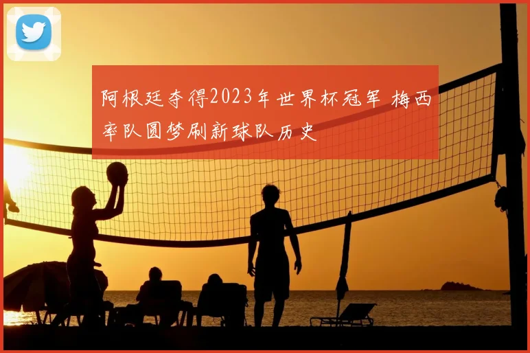 阿根廷夺得2023年世界杯冠军 梅西率队圆梦刷新球队历史