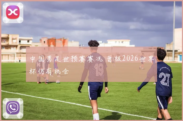 中国男足世预赛赛况 晋级2026世界杯仍有机会