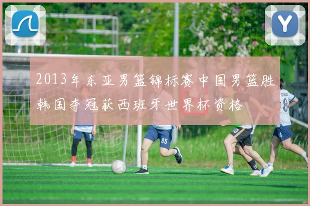 2013年东亚男篮锦标赛中国男篮胜韩国夺冠获西班牙世界杯资格