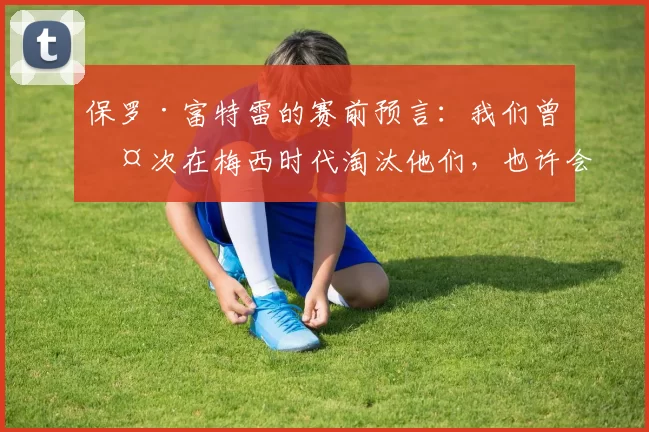 保罗·富特雷的赛前预言：我们曾两次在梅西时代淘汰他们，也许会有第三次