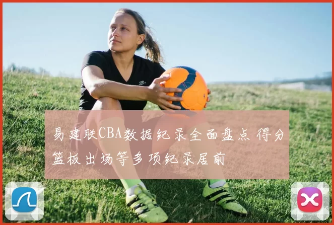 易建联CBA数据纪录全面盘点 得分篮板出场等多项纪录居前