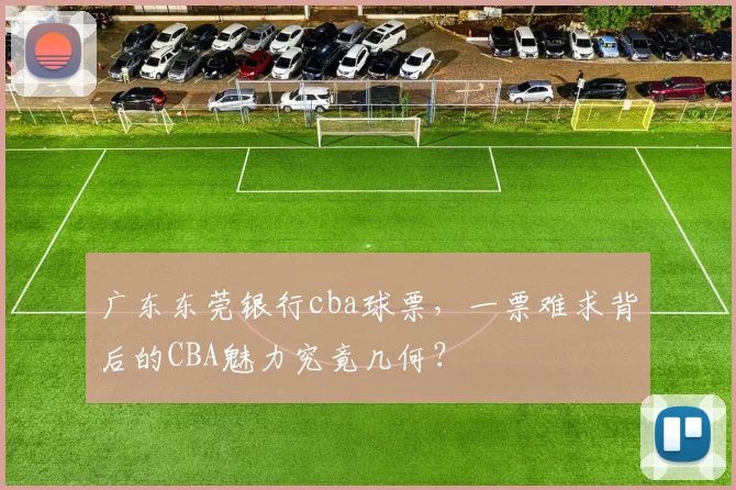 广东东莞银行cba球票，一票难求背后的CBA魅力究竟几何？