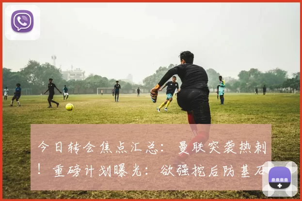 今日转会焦点汇总：曼联突袭热刺！重磅计划曝光：欲强挖后防基石范德文