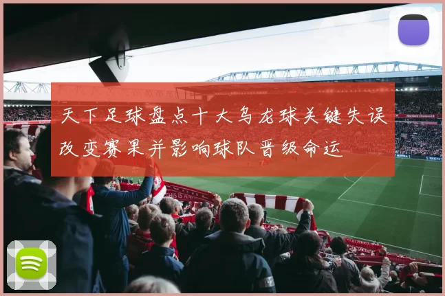 天下足球盘点十大乌龙球关键失误改变赛果并影响球队晋级命运