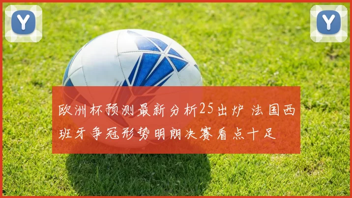 欧洲杯预测最新分析25出炉 法国西班牙争冠形势明朗决赛看点十足