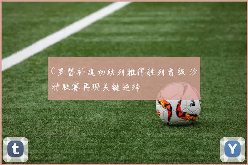 C罗替补建功助利雅得胜利晋级 沙特联赛再现关键逆转