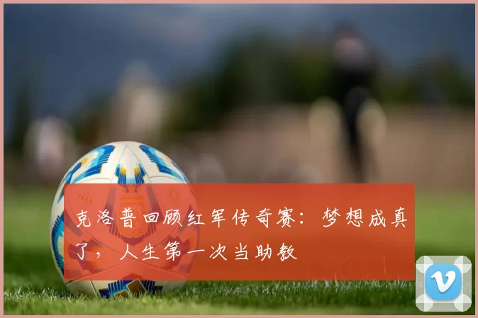 克洛普回顾红军传奇赛：梦想成真了，人生第一次当助教