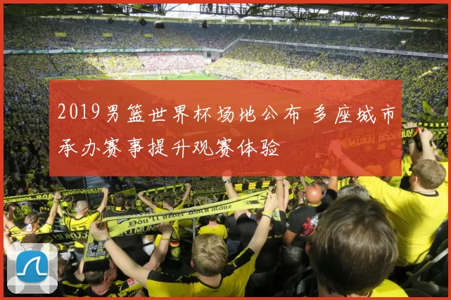 2019男篮世界杯场地公布 多座城市承办赛事提升观赛体验