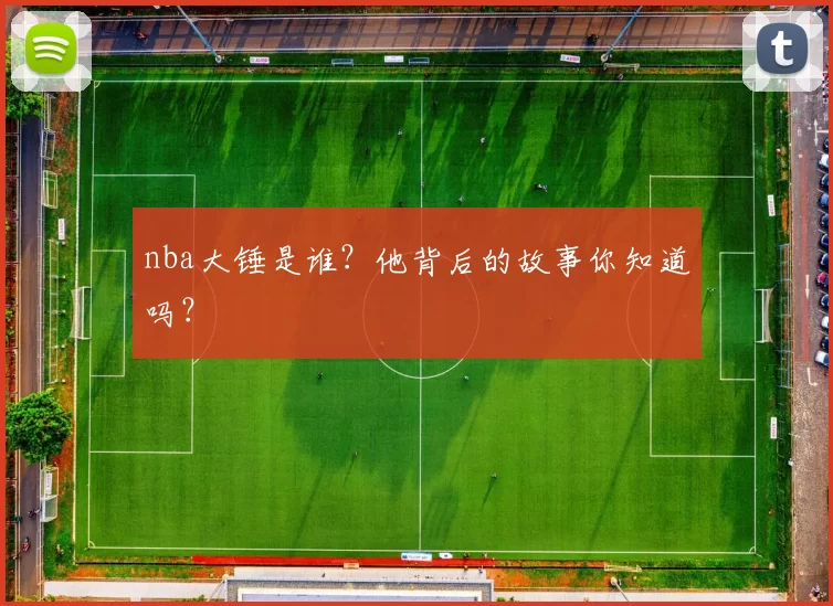 nba大锤是谁?他背后的故事你知道吗?