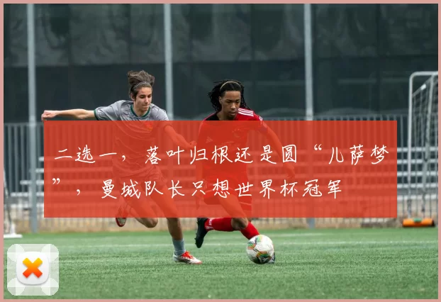 二选一，落叶归根还是圆“儿萨梦”，曼城队长只想世界杯冠军