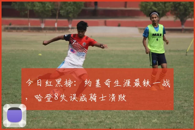 今日红黑榜：约基奇生涯最铁一战，哈登8失误成骑士溃败