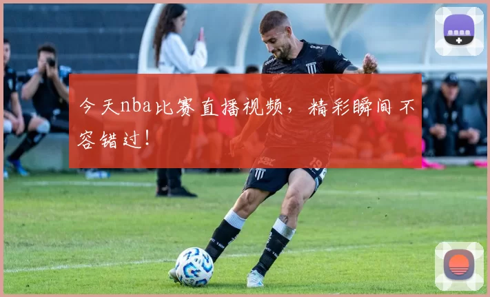 今天nba比赛直播视频，精彩瞬间不容错过！
