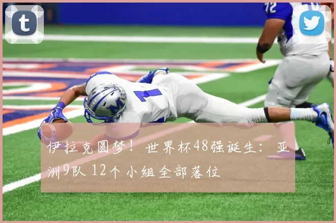 伊拉克圆梦！世界杯48强诞生：亚洲9队 12个小组全部落位