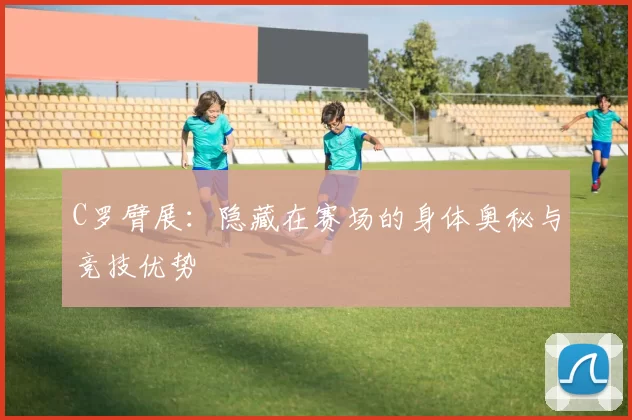 C罗臂展：隐藏在赛场的身体奥秘与竞技优势