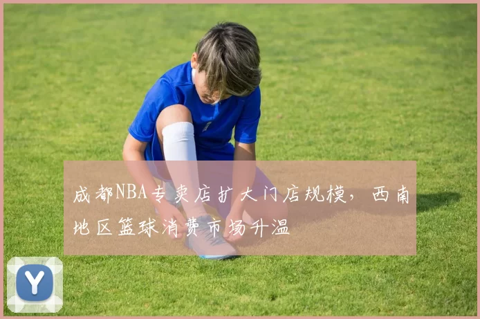 成都NBA专卖店扩大门店规模，西南地区篮球消费市场升温