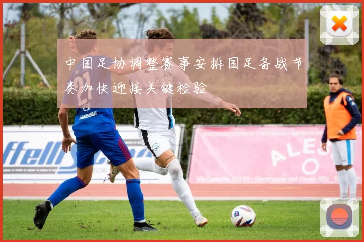 中国足协调整赛事安排国足备战节奏加快迎接关键检验