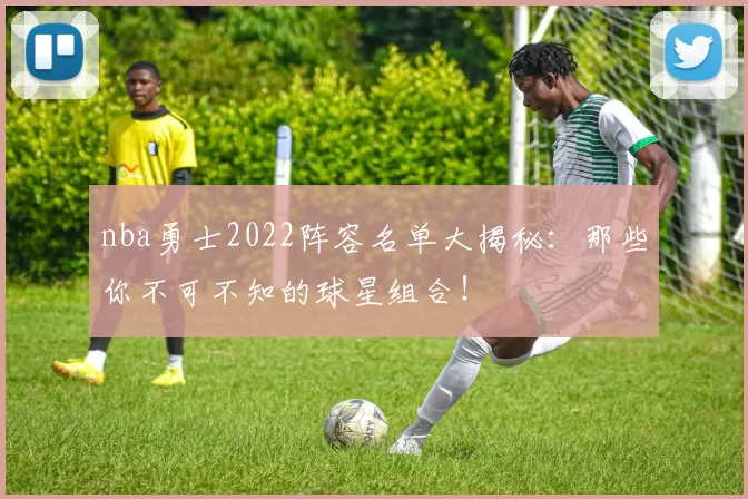 nba勇士2022阵容名单大揭秘：那些你不可不知的球星组合！