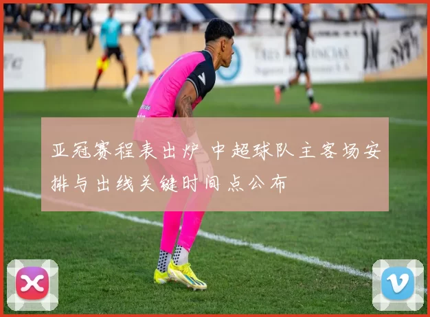 亚冠赛程表出炉 中超球队主客场安排与出线关键时间点公布