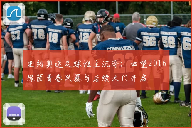 里约奥运足球谁主沉浮：回望2016绿茵青春风暴与后续大门开启