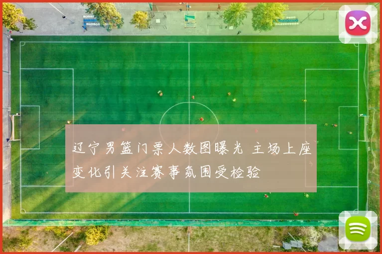 辽宁男篮门票人数图曝光 主场上座变化引关注赛事氛围受检验