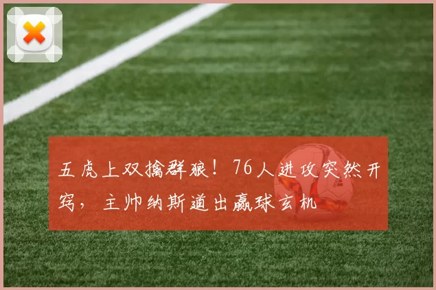 五虎上双擒群狼！76人进攻突然开窍，主帅纳斯道出赢球玄机