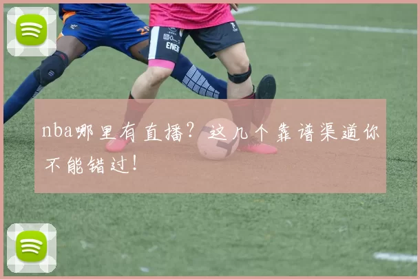nba哪里有直播？这几个靠谱渠道你不能错过！