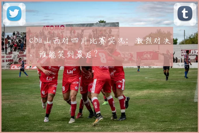 cba山西对四川比赛实况：激烈对决，谁能笑到最后？