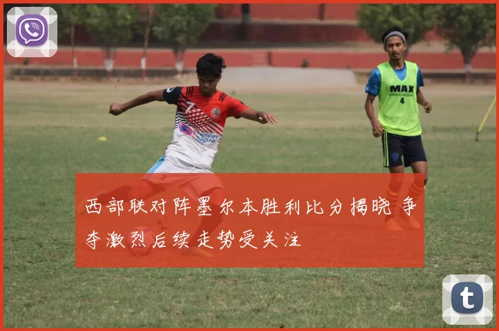 西部联对阵墨尔本胜利比分揭晓 争夺激烈后续走势受关注