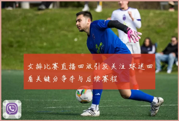 女排比赛直播回放引发关注 球迷回看关键分争夺与后续赛程