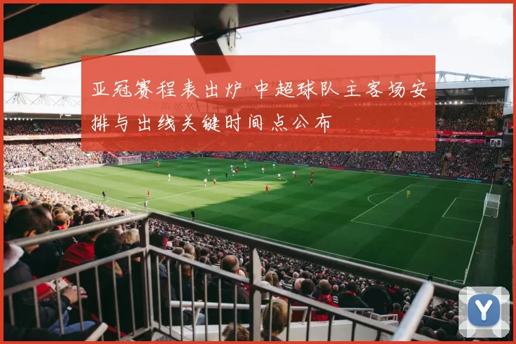 亚冠赛程表出炉 中超球队主客场安排与出线关键时间点公布