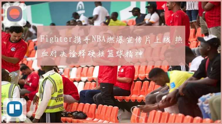 Fighter携手NBA燃爆宣传片上线 热血对决诠释硬核篮球精神