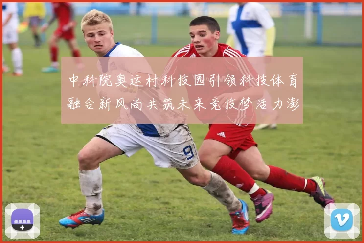 中科院奥运村科技园引领科技体育融合新风尚共筑未来竞技梦活力澎湃