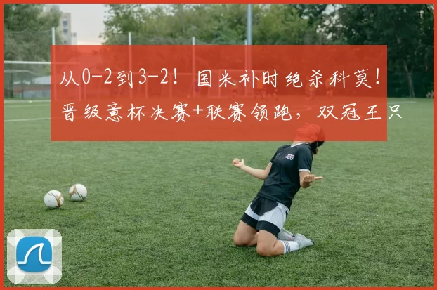 从0-2到3-2！国米补时绝杀科莫！晋级意杯决赛+联赛领跑，双冠王只剩最后两关_中场_球员_能力