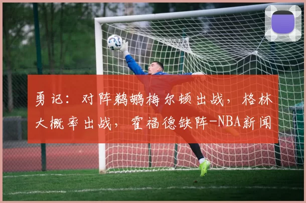勇记：对阵鹈鹕梅尔顿出战，格林大概率出战，霍福德缺阵-NBA新闻