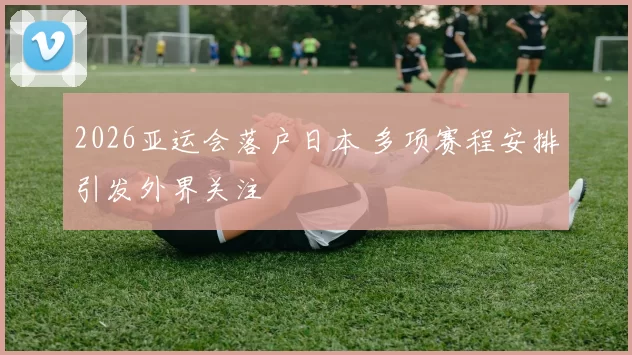 2026亚运会落户日本 多项赛程安排引发外界关注