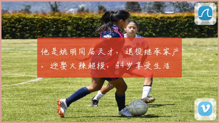 他是姚明同届天才，退役继承家产，迎娶火辣超模，44岁享受生活