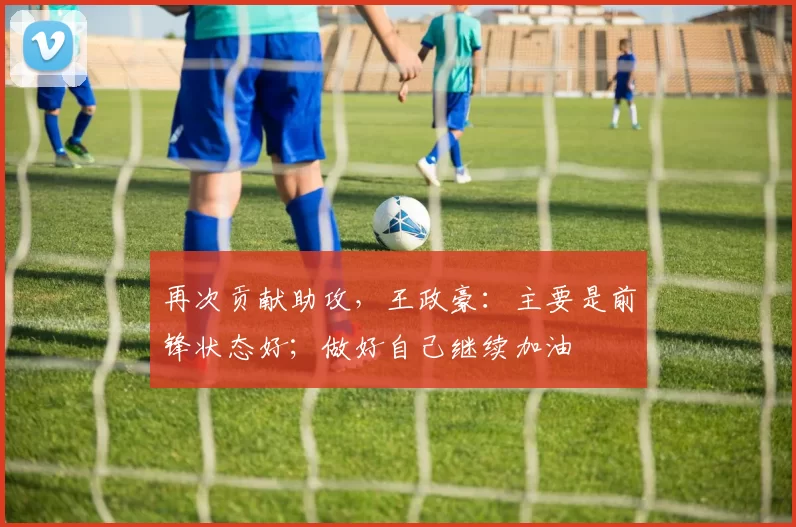 再次贡献助攻，王政豪：主要是前锋状态好；做好自己继续加油